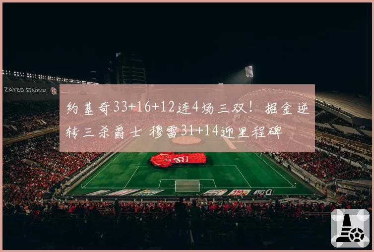 约基奇33+16+12连4场三双！掘金逆转三杀爵士 穆雷31+14迎里程碑