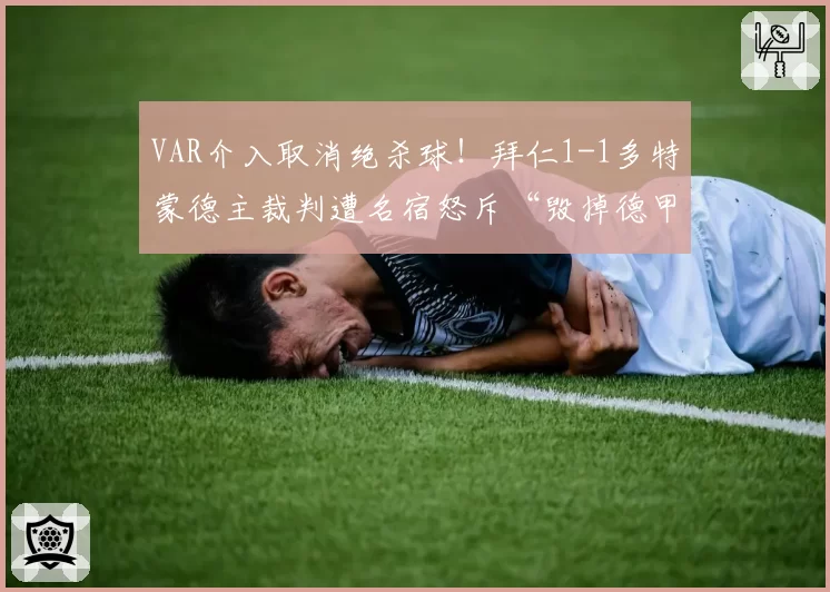 VAR介入取消绝杀球！拜仁1-1多特蒙德主裁判遭名宿怒斥“毁掉德甲”