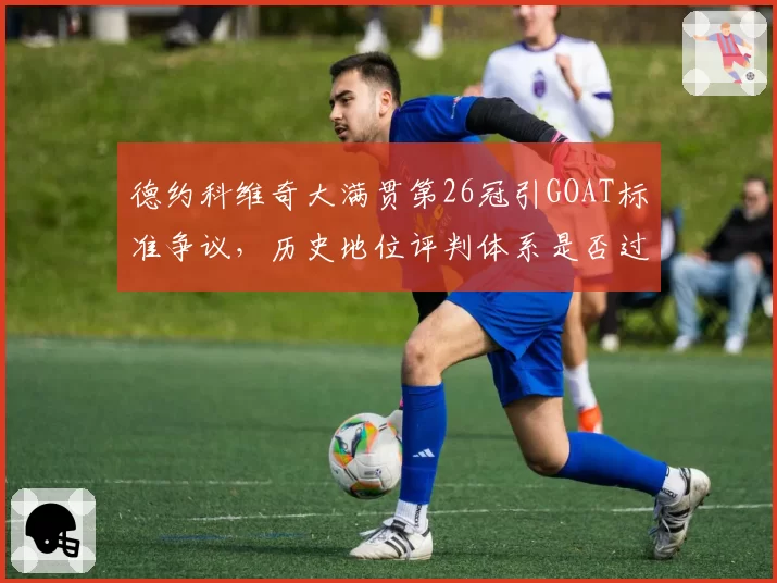 德约科维奇大满贯第26冠引GOAT标准争议,历史地位评判体系是否过时?