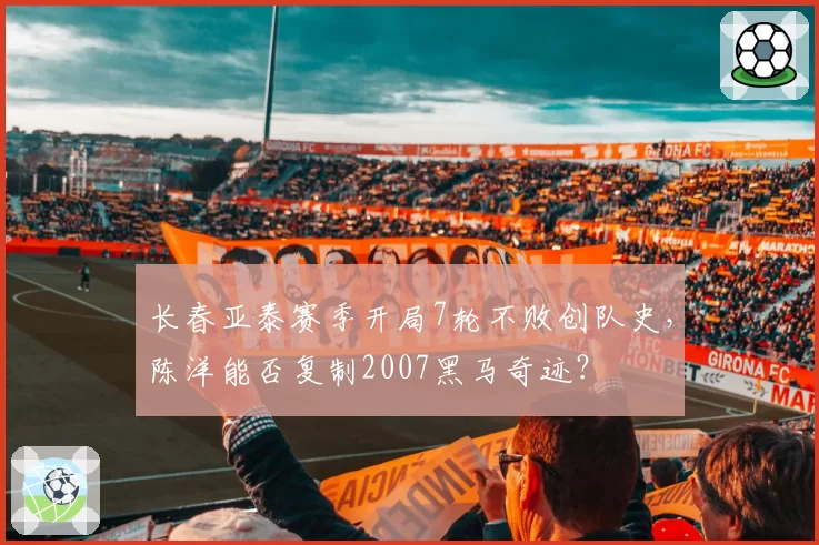 长春亚泰赛季开局7轮不败创队史,陈洋能否复制2007黑马奇迹?