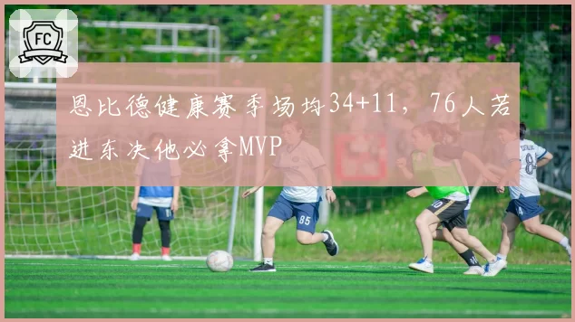 恩比德健康赛季场均34+11,76人若进东决他必拿MVP
