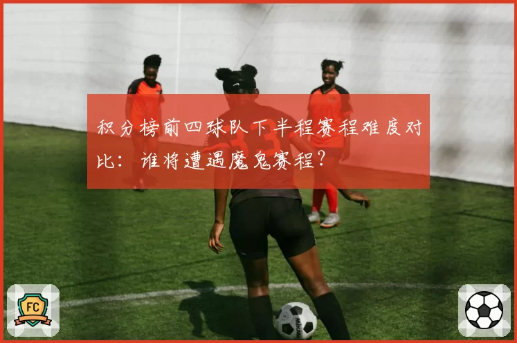 积分榜前四球队下半程赛程难度对比:谁将遭遇魔鬼赛程?