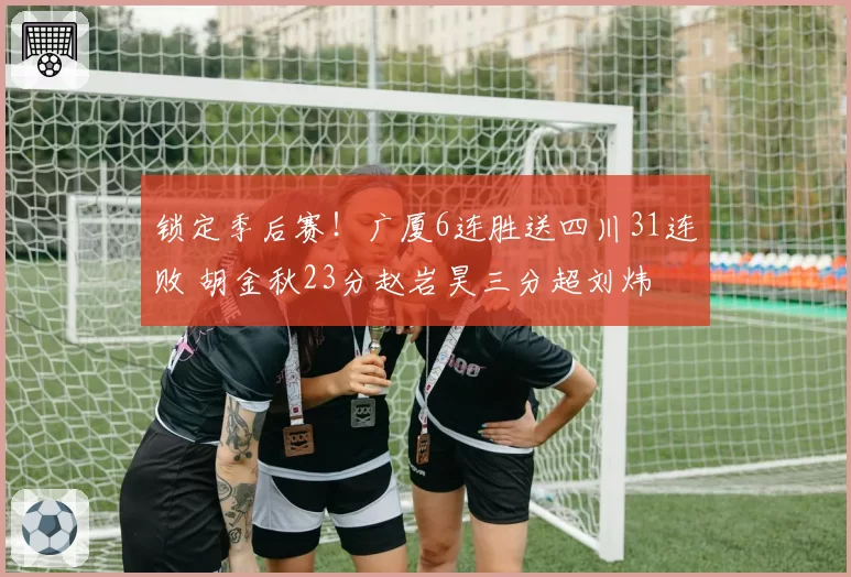 锁定季后赛！广厦6连胜送四川31连败 胡金秋23分赵岩昊三分超刘炜