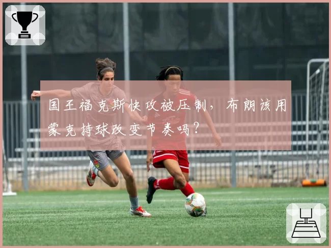 国王福克斯快攻被压制，布朗该用蒙克持球改变节奏吗？