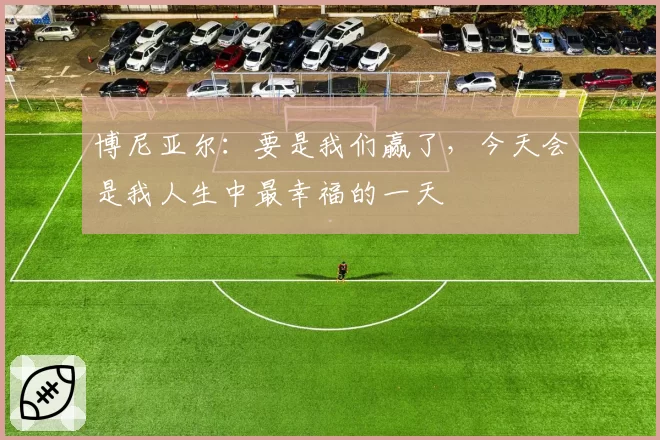 博尼亚尔：要是我们赢了，今天会是我人生中最幸福的一天