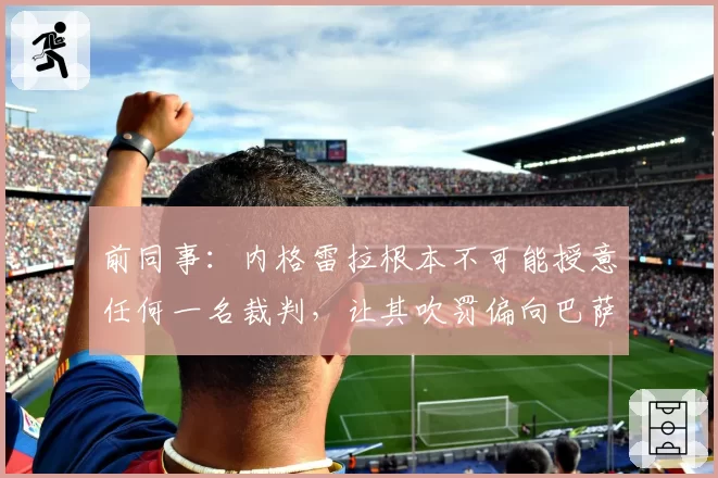 前同事：内格雷拉根本不可能授意任何一名裁判，让其吹罚偏向巴萨
