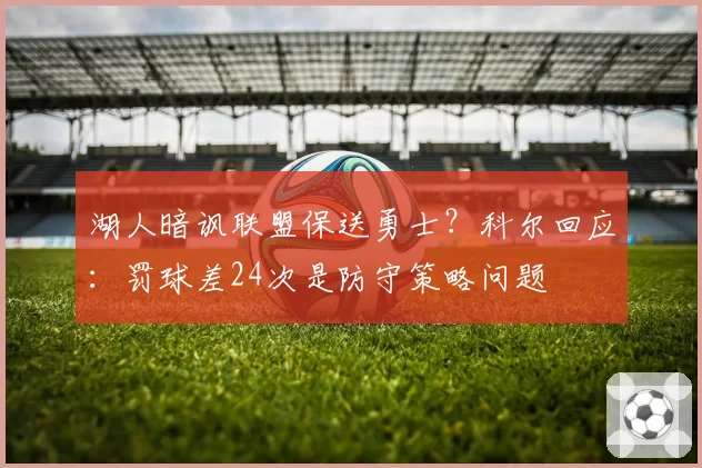 湖人暗讽联盟保送勇士？科尔回应：罚球差24次是防守策略问题