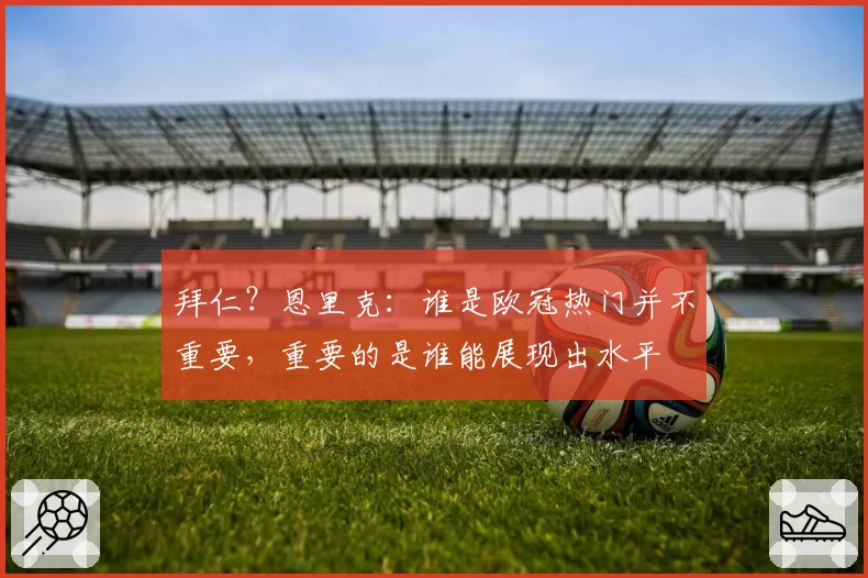 拜仁?恩里克:谁是欧冠热门并不重要,重要的是谁能展现出水平