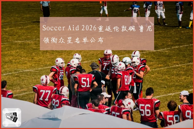 Soccer Aid 2026重返伦敦碗 鲁尼领衔众星名单公布