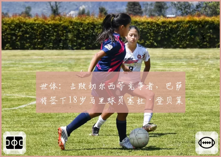 世体：击败切尔西等竞争者，巴萨将签下18岁马里球员塞杜·登贝莱