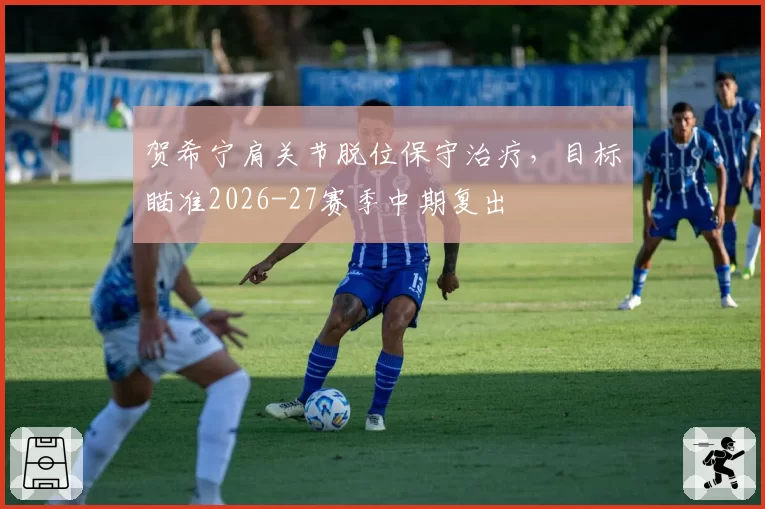 贺希宁肩关节脱位保守治疗,目标瞄准2026-27赛季中期复出