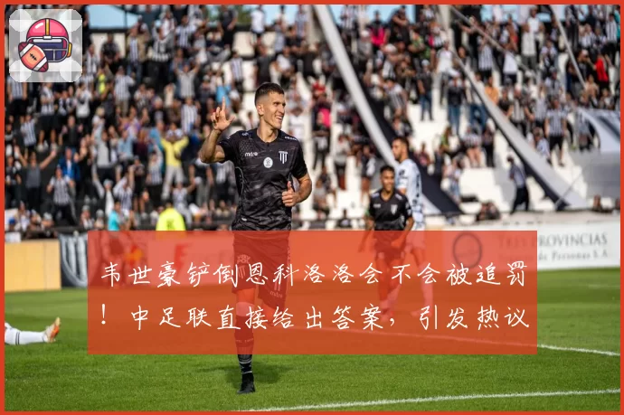 韦世豪铲倒恩科洛洛会不会被追罚！中足联直接给出答案，引发热议