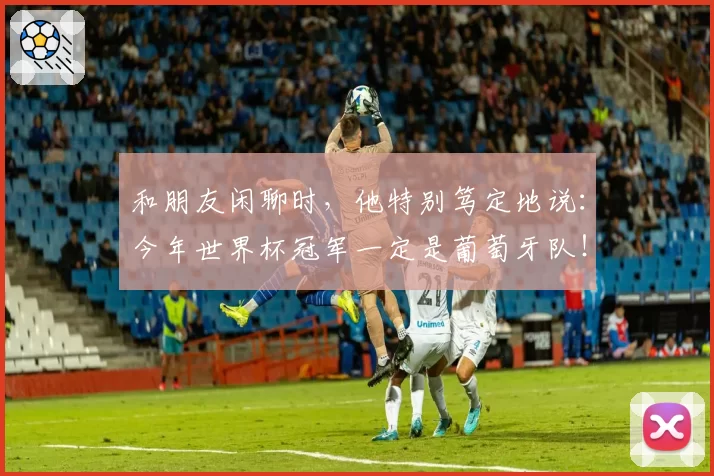 和朋友闲聊时，他特别笃定地说：今年世界杯冠军一定是葡萄牙队！