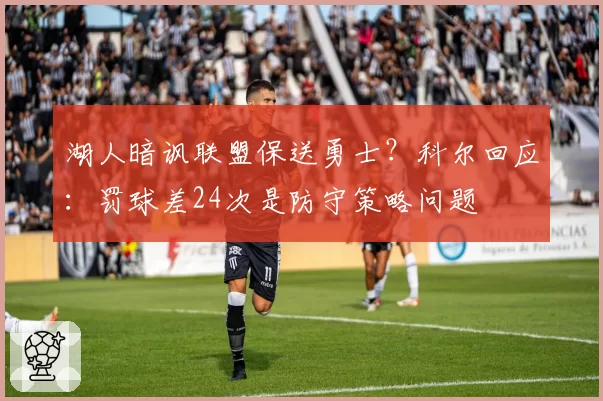湖人暗讽联盟保送勇士？科尔回应：罚球差24次是防守策略问题