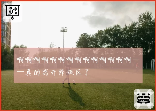 啊啊啊啊啊啊啊啊啊啊啊啊啊啊——真的离开降级区了