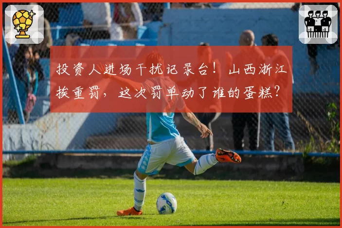 投资人进场干扰记录台！山西浙江挨重罚，这次罚单动了谁的蛋糕？