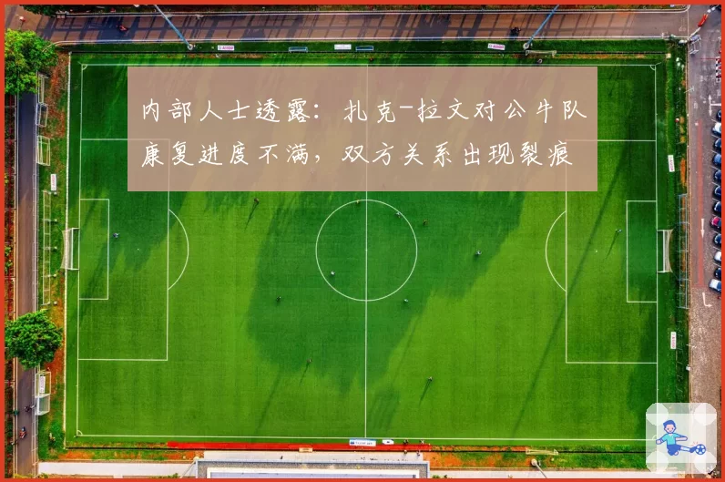 内部人士透露:扎克-拉文对公牛队康复进度不满,双方关系出现裂痕