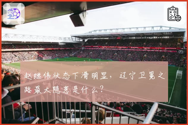 赵继伟状态下滑明显，辽宁卫冕之路最大隐患是什么？