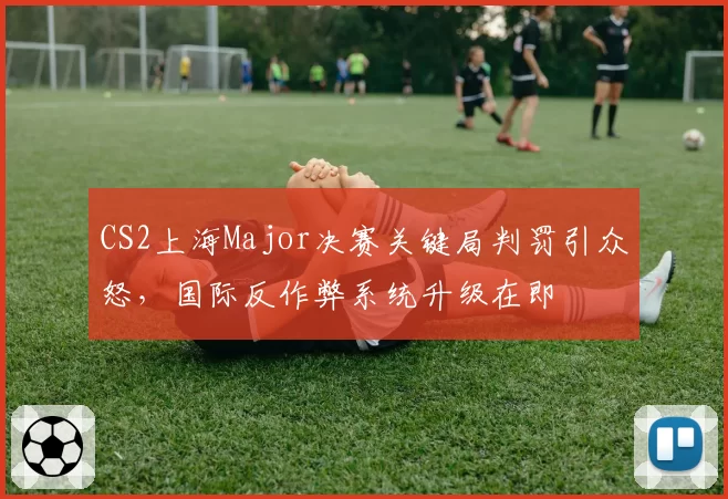 CS2上海Major决赛关键局判罚引众怒，国际反作弊系统升级在即