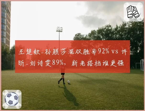 王楚钦_孙颖莎混双胜率92% vs 许昕_刘诗雯89%，新老搭档谁更强