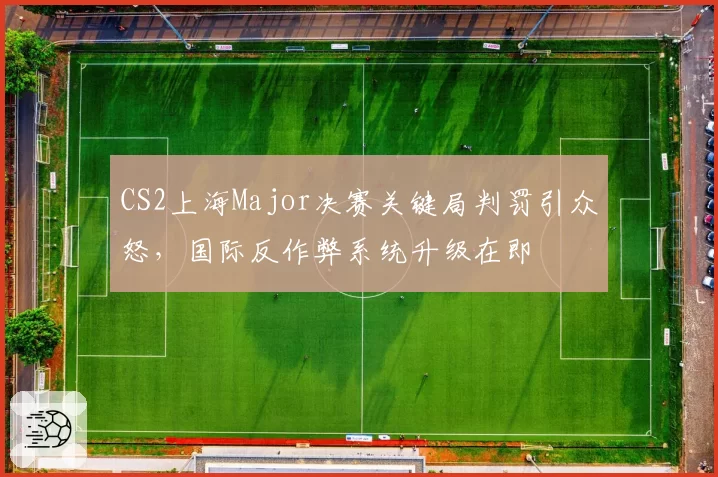 CS2上海Major决赛关键局判罚引众怒,国际反作弊系统升级在即