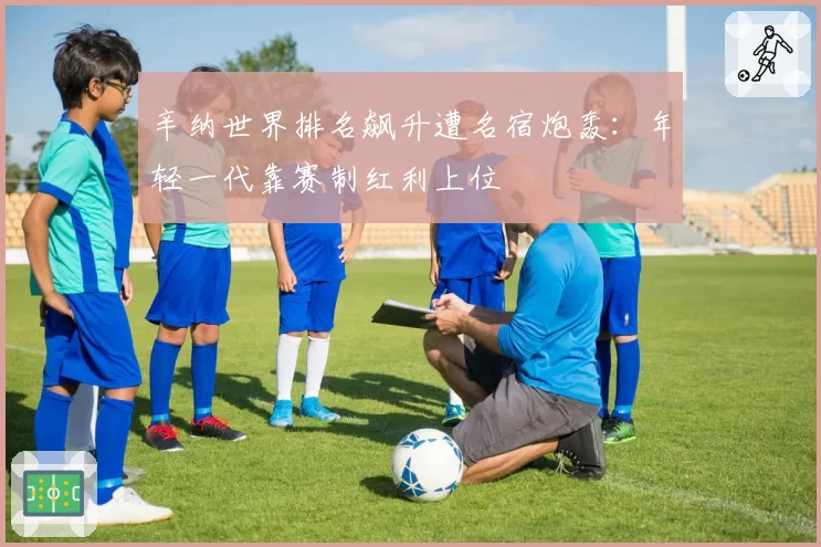 辛纳世界排名飙升遭名宿炮轰：年轻一代靠赛制红利上位