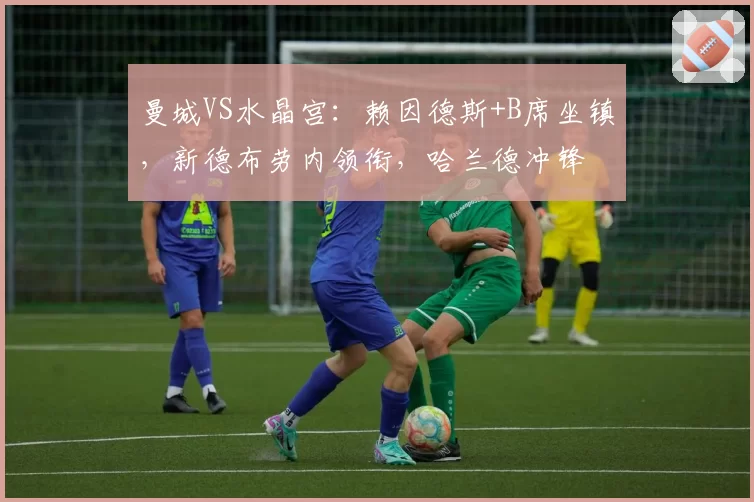 曼城VS水晶宫：赖因德斯+B席坐镇，新德布劳内领衔，哈兰德冲锋