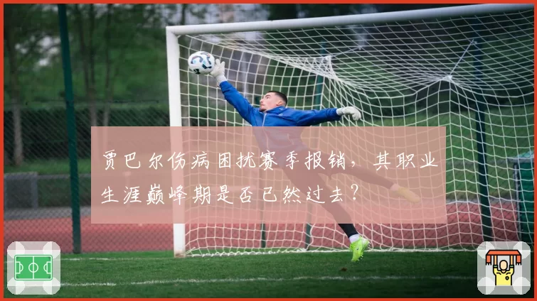 贾巴尔伤病困扰赛季报销，其职业生涯巅峰期是否已然过去？