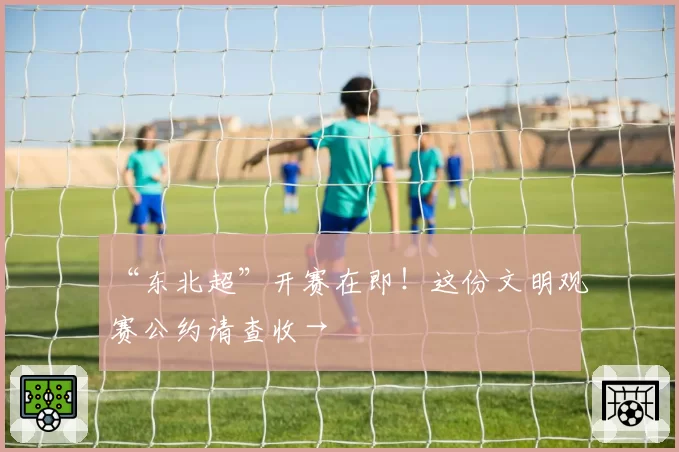 “东北超”开赛在即！这份文明观赛公约请查收→