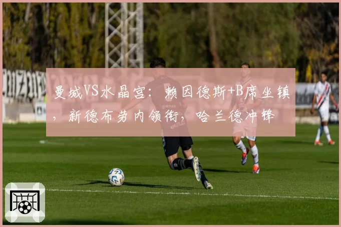 曼城VS水晶宫：赖因德斯+B席坐镇，新德布劳内领衔，哈兰德冲锋