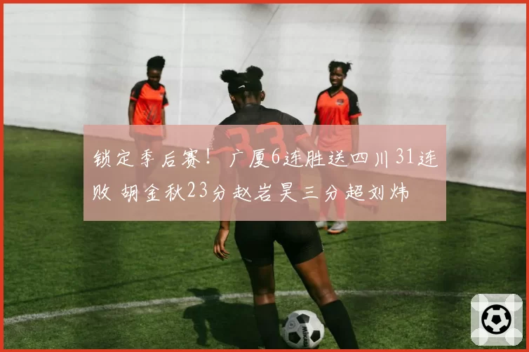 锁定季后赛！广厦6连胜送四川31连败 胡金秋23分赵岩昊三分超刘炜