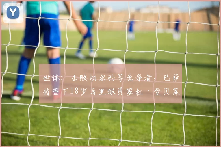 世体：击败切尔西等竞争者，巴萨将签下18岁马里球员塞杜·登贝莱