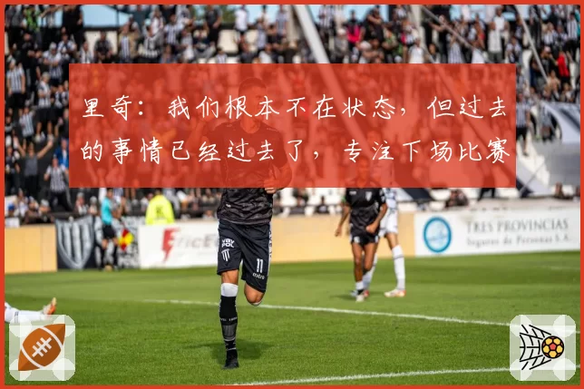 里奇:我们根本不在状态,但过去的事情已经过去了,专注下场比赛