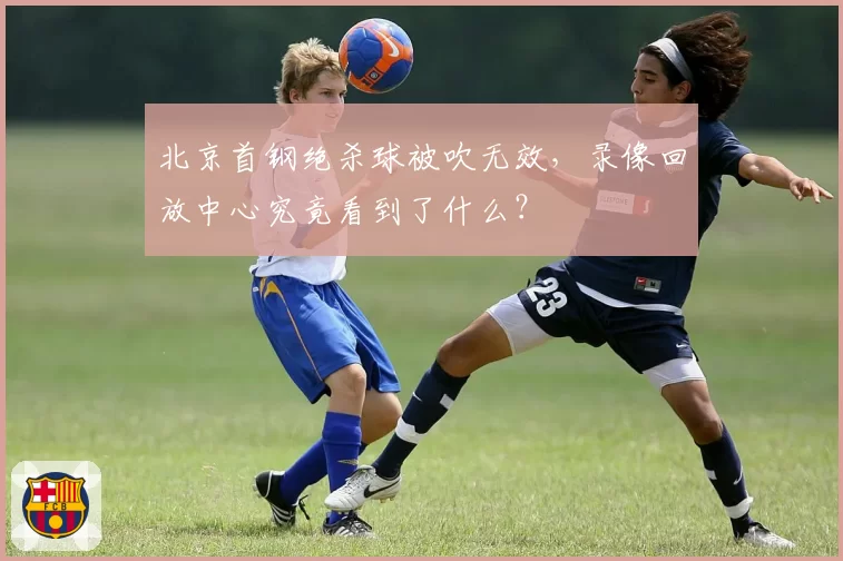 北京首钢绝杀球被吹无效，录像回放中心究竟看到了什么？