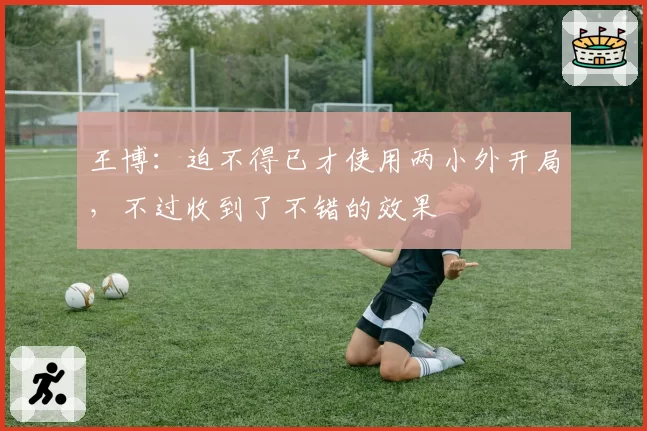 王博：迫不得已才使用两小外开局，不过收到了不错的效果