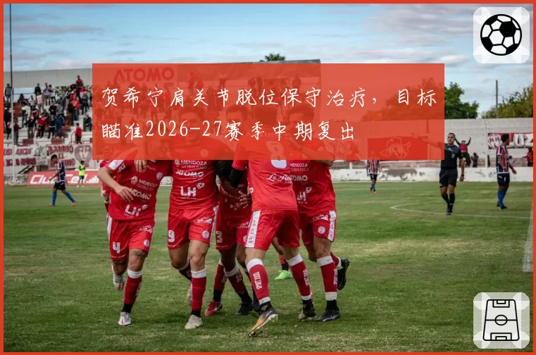 贺希宁肩关节脱位保守治疗，目标瞄准2026-27赛季中期复出