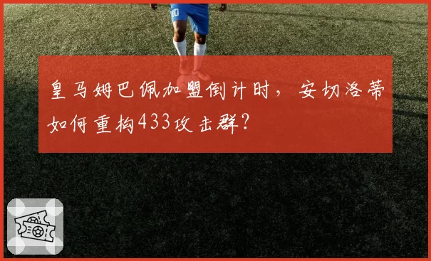 皇马姆巴佩加盟倒计时,安切洛蒂如何重构433攻击群?