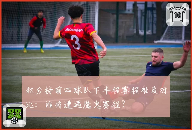 积分榜前四球队下半程赛程难度对比：谁将遭遇魔鬼赛程？