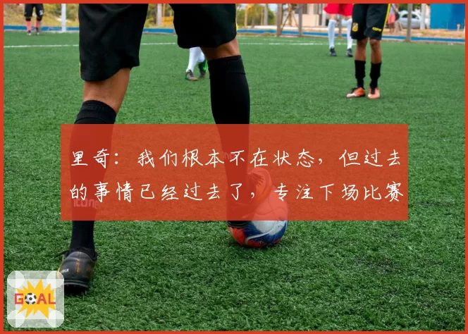 里奇：我们根本不在状态，但过去的事情已经过去了，专注下场比赛