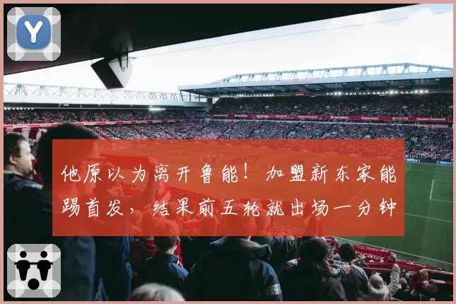 他原以为离开鲁能！加盟新东家能踢首发，结果前五轮就出场一分钟