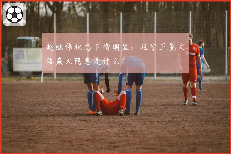 赵继伟状态下滑明显,辽宁卫冕之路最大隐患是什么?