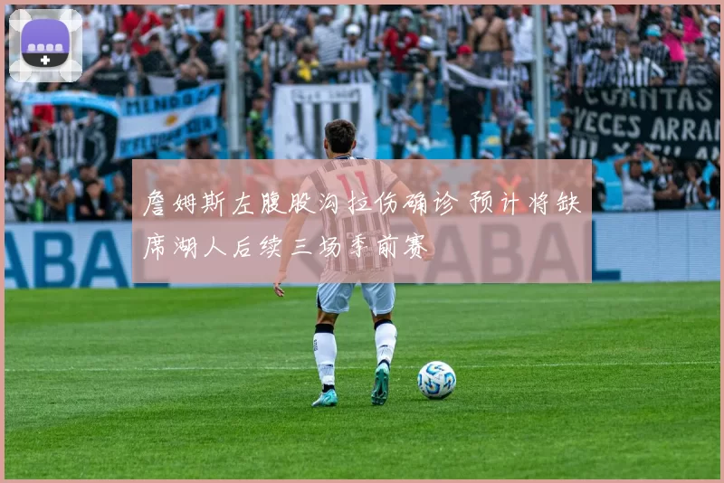 詹姆斯左腹股沟拉伤确诊 预计将缺席湖人后续三场季前赛
