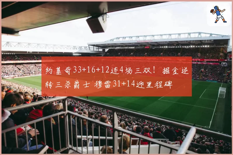 约基奇33+16+12连4场三双!掘金逆转三杀爵士 穆雷31+14迎里程碑