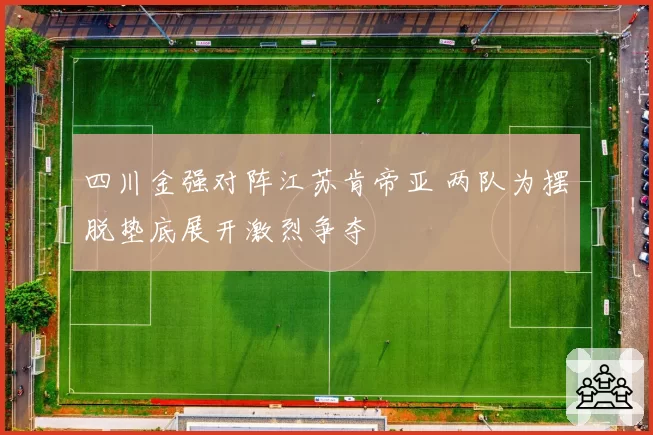 四川金强对阵江苏肯帝亚 两队为摆脱垫底展开激烈争夺