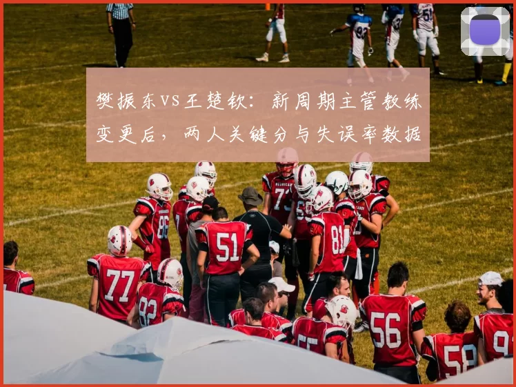 樊振东vs王楚钦：新周期主管教练变更后，两人关键分与失误率数据对比