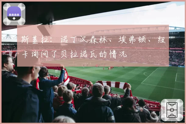 斯基拉：诺丁汉森林、埃弗顿、纽卡询问了贝拉诺瓦的情况
