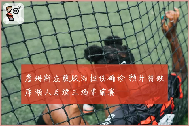 詹姆斯左腹股沟拉伤确诊 预计将缺席湖人后续三场季前赛