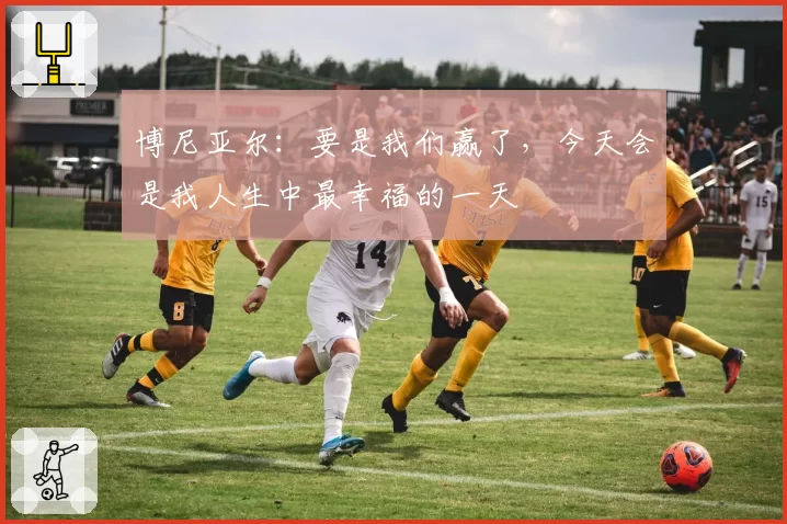 博尼亚尔:要是我们赢了,今天会是我人生中最幸福的一天