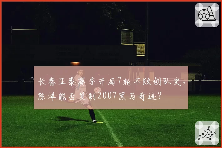 长春亚泰赛季开局7轮不败创队史，陈洋能否复制2007黑马奇迹？