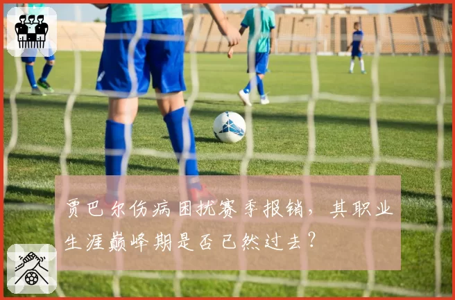 贾巴尔伤病困扰赛季报销，其职业生涯巅峰期是否已然过去？